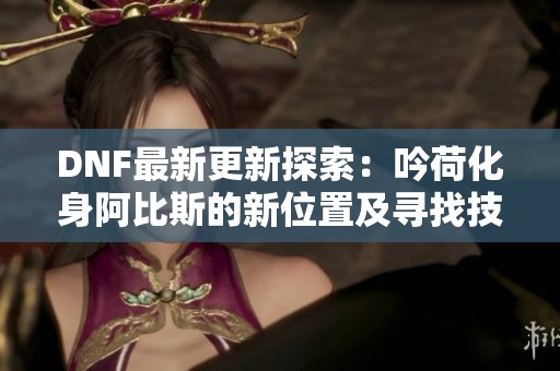 DNF最新更新探索：吟荷化身阿比斯的新位置及寻找技巧揭秘