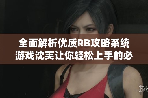 全面解析优质RB攻略系统游戏沈芙让你轻松上手的必备神器