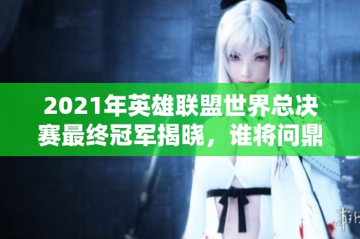 2021年英雄联盟世界总决赛最终冠军揭晓，谁将问鼎巅峰？