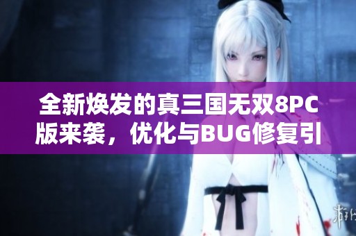 全新焕发的真三国无双8PC版来袭，优化与BUG修复引期待