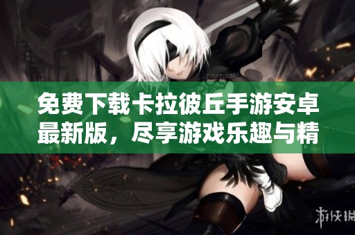 免费下载卡拉彼丘手游安卓最新版，尽享游戏乐趣与精彩冒险