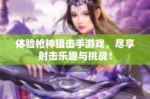 体验枪神狙击手游戏，尽享射击乐趣与挑战！