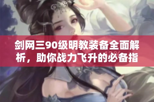 剑网三90级明教装备全面解析，助你战力飞升的必备指南