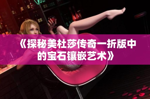 《探秘美杜莎传奇一折版中的宝石镶嵌艺术》