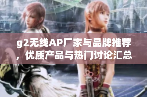 g2无线AP厂家与品牌推荐，优质产品与热门讨论汇总