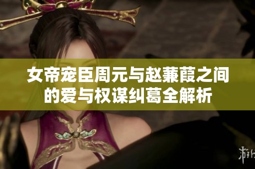女帝宠臣周元与赵蒹葭之间的爱与权谋纠葛全解析