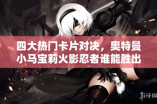 四大热门卡片对决，奥特曼小马宝莉火影忍者谁能胜出