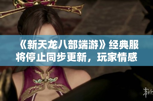 《新天龙八部端游》经典服将停止同步更新，玩家情感寄托何在？