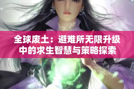 全球废土：避难所无限升级中的求生智慧与策略探索