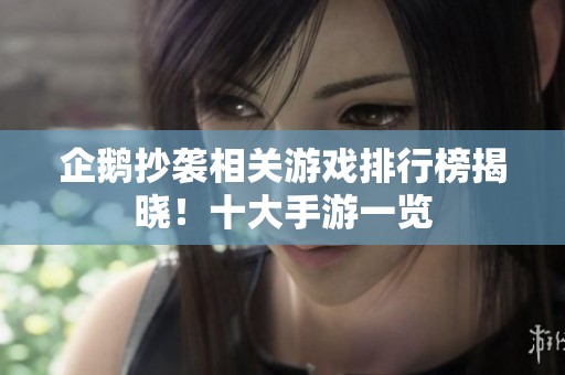 企鹅抄袭相关游戏排行榜揭晓！十大手游一览