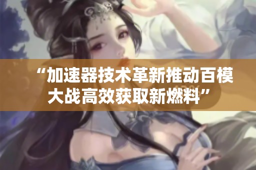 “加速器技术革新推动百模大战高效获取新燃料”