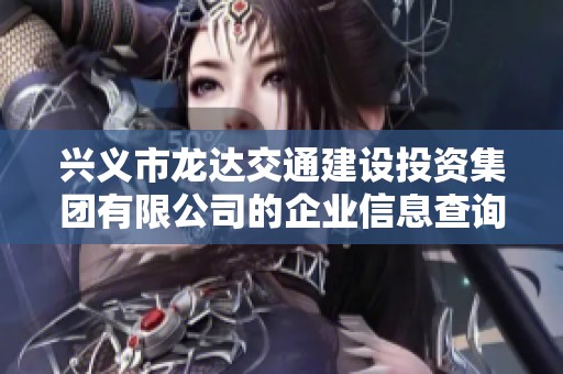 兴义市龙达交通建设投资集团有限公司的企业信息查询与分析