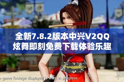 全新7.8.2版本中兴V2QQ炫舞即刻免费下载体验乐趣
