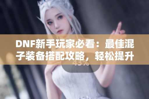 DNF新手玩家必看：最佳混子装备搭配攻略，轻松提升战力