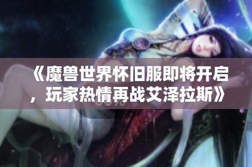 《魔兽世界怀旧服即将开启，玩家热情再战艾泽拉斯》