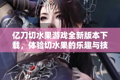 亿刀切水果游戏全新版本下载，体验切水果的乐趣与技巧