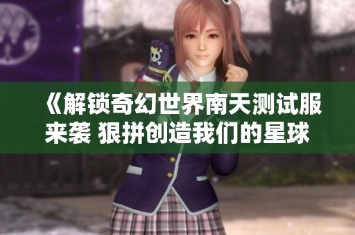 《解锁奇幻世界南天测试服来袭 狠拼创造我们的星球》