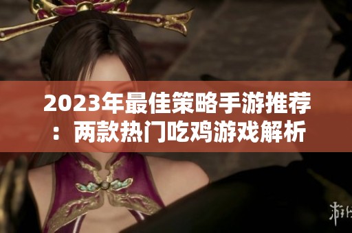2023年最佳策略手游推荐：两款热门吃鸡游戏解析