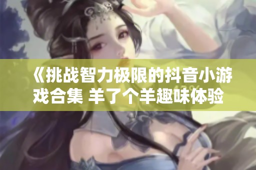 《挑战智力极限的抖音小游戏合集 羊了个羊趣味体验》