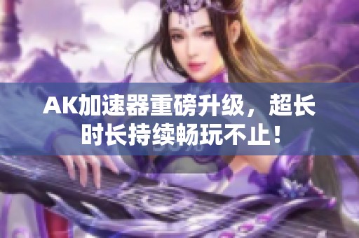 AK加速器重磅升级，超长时长持续畅玩不止！