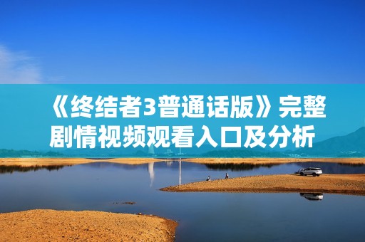 《终结者3普通话版》完整剧情视频观看入口及分析