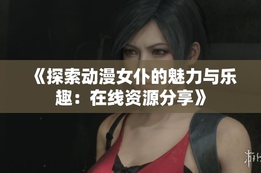 《探索动漫女仆的魅力与乐趣：在线资源分享》