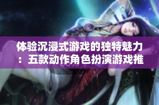 体验沉浸式游戏的独特魅力：五款动作角色扮演游戏推荐