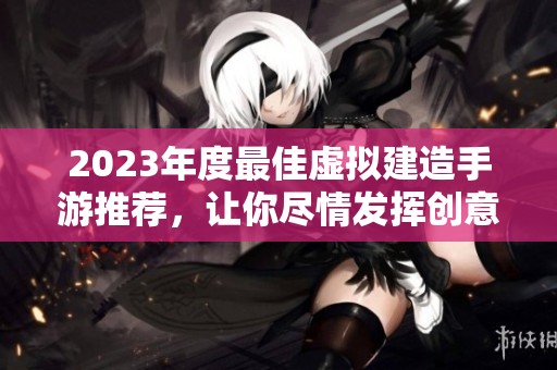 2023年度最佳虚拟建造手游推荐，让你尽情发挥创意与想象力