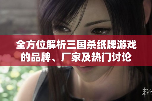 全方位解析三国杀纸牌游戏的品牌、厂家及热门讨论