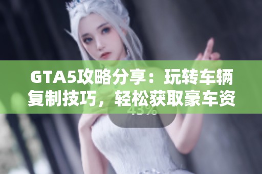 GTA5攻略分享：玩转车辆复制技巧，轻松获取豪车资源