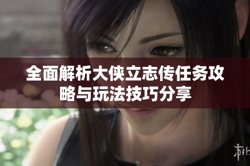 全面解析大侠立志传任务攻略与玩法技巧分享