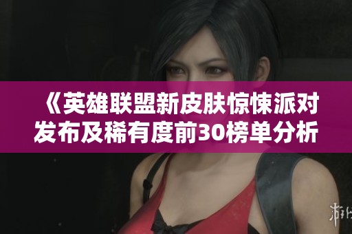 《英雄联盟新皮肤惊悚派对发布及稀有度前30榜单分析》
