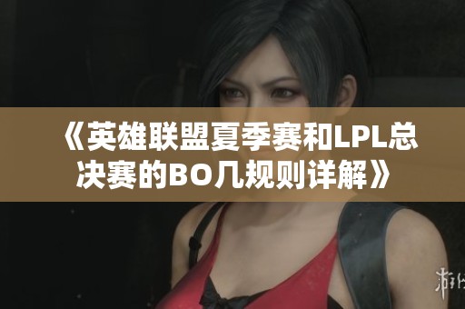 《英雄联盟夏季赛和LPL总决赛的BO几规则详解》