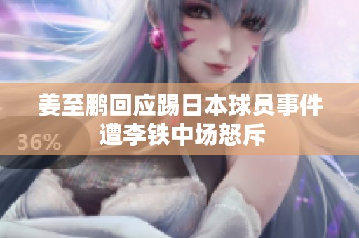 姜至鹏回应踢日本球员事件 遭李铁中场怒斥