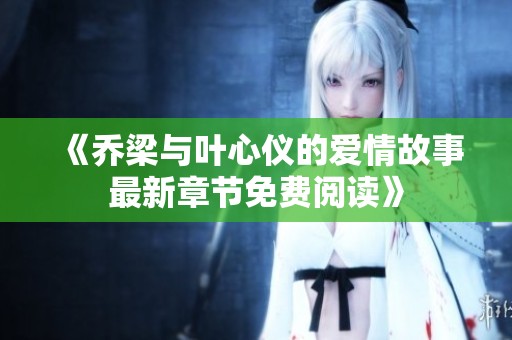 《乔梁与叶心仪的爱情故事最新章节免费阅读》