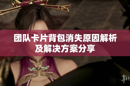 团队卡片背包消失原因解析及解决方案分享