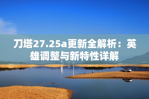 刀塔27.25a更新全解析：英雄调整与新特性详解