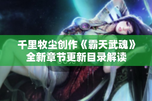 千里牧尘创作《霸天武魂》全新章节更新目录解读