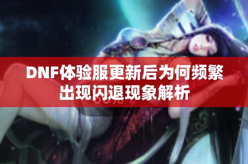 DNF体验服更新后为何频繁出现闪退现象解析