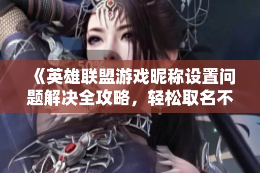 《英雄联盟游戏昵称设置问题解决全攻略，轻松取名不再难》