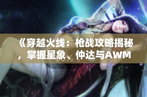 《穿越火线：枪战攻略揭秘，掌握星象、仲达与AWM游骑兵三把神枪》