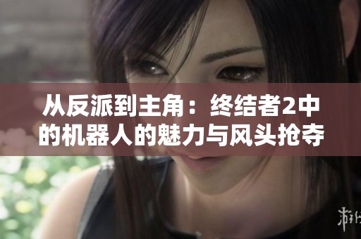 从反派到主角：终结者2中的机器人的魅力与风头抢夺