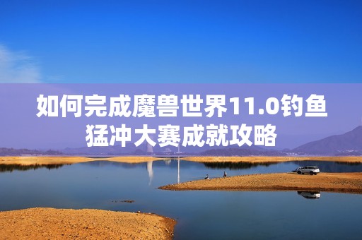 如何完成魔兽世界11.0钓鱼猛冲大赛成就攻略