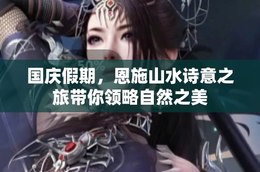 国庆假期，恩施山水诗意之旅带你领略自然之美