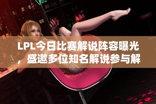 LPL今日比赛解说阵容曝光，盛邀多位知名解说参与解读赛事精彩瞬间