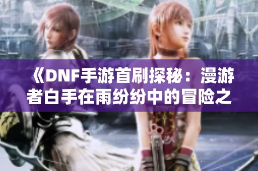 《DNF手游首刷探秘：漫游者白手在雨纷纷中的冒险之旅》