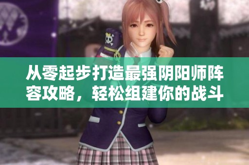 从零起步打造最强阴阳师阵容攻略，轻松组建你的战斗团队