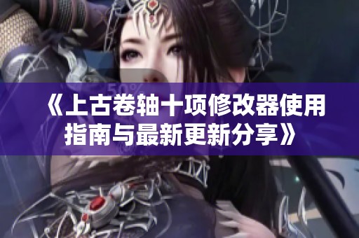 《上古卷轴十项修改器使用指南与最新更新分享》
