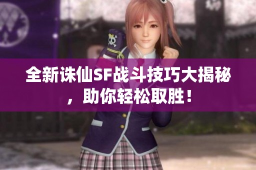 全新诛仙SF战斗技巧大揭秘，助你轻松取胜！