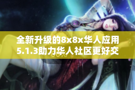 全新升级的8x8x华人应用5.1.3助力华人社区更好交流与互动